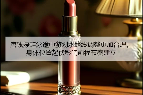 唐钱婷蛙泳途中游划水路线调整更加合理，身体位置起伏影响前程节奏建立